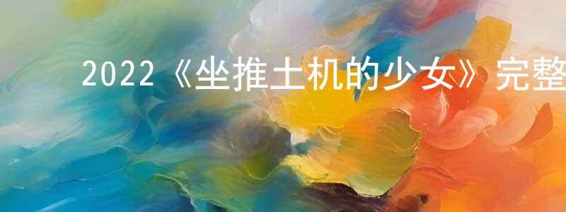 ﻿陈雨冰发布﻿2022《坐推土机的少女》完整版电影/在线观看/百度云-美剧天堂